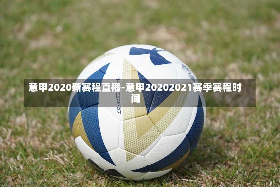 意甲2020新賽程直播-意甲20202021賽季賽程時間